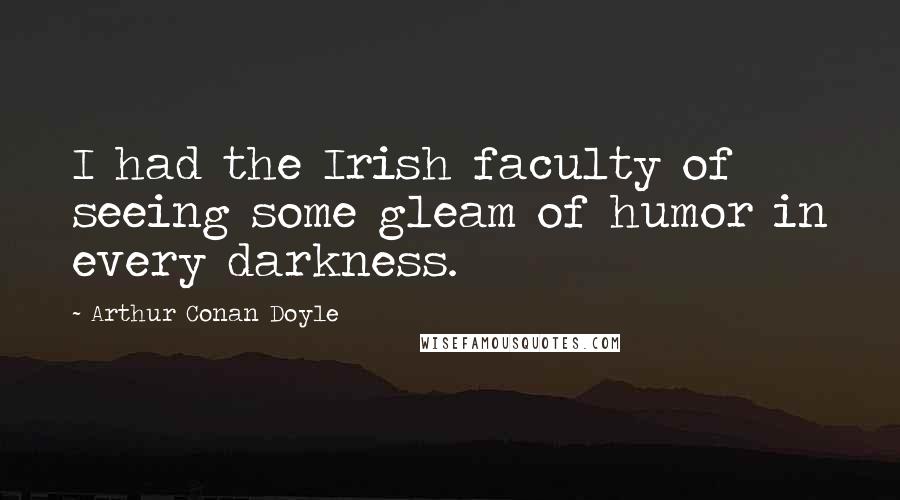 Arthur Conan Doyle Quotes: I had the Irish faculty of seeing some gleam of humor in every darkness.