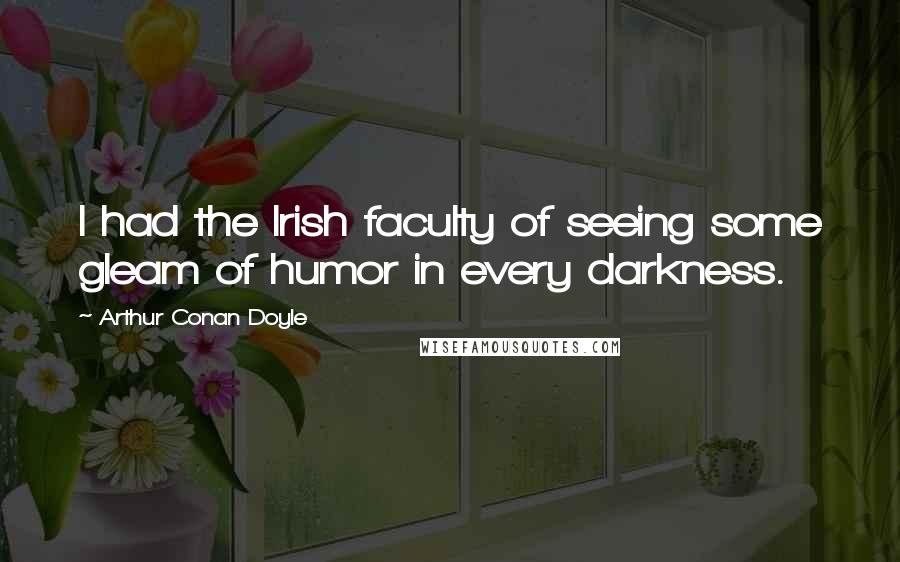 Arthur Conan Doyle Quotes: I had the Irish faculty of seeing some gleam of humor in every darkness.