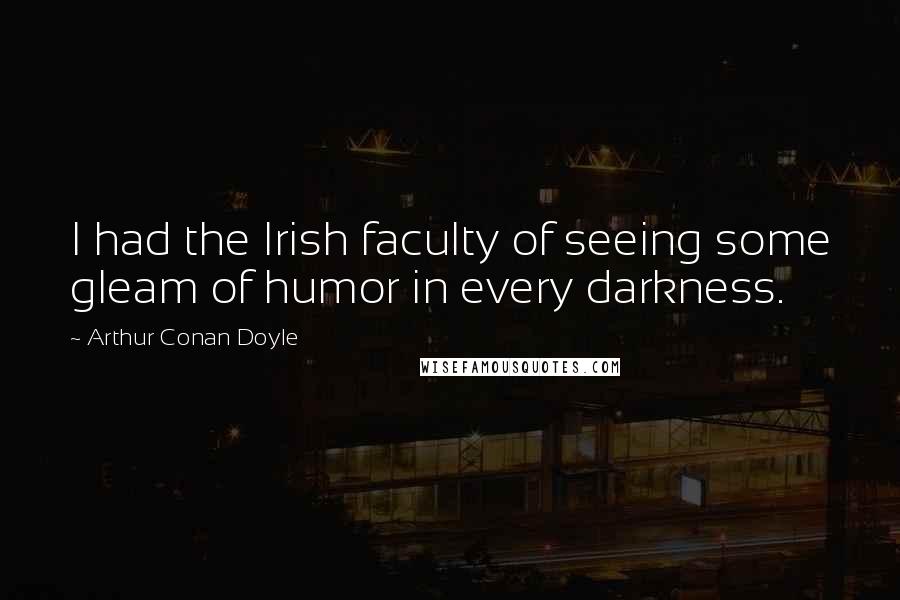 Arthur Conan Doyle Quotes: I had the Irish faculty of seeing some gleam of humor in every darkness.