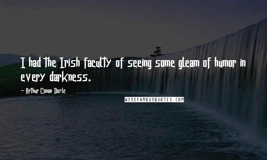 Arthur Conan Doyle Quotes: I had the Irish faculty of seeing some gleam of humor in every darkness.