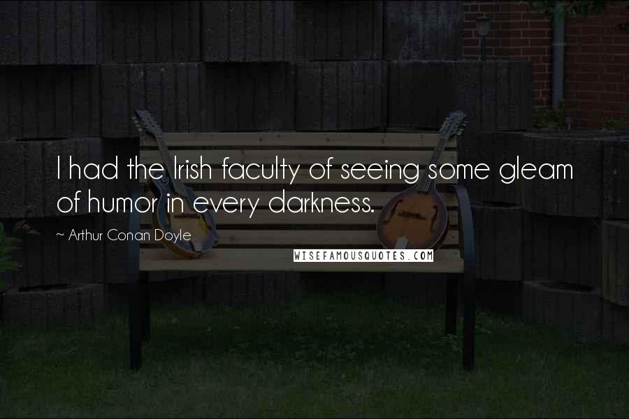 Arthur Conan Doyle Quotes: I had the Irish faculty of seeing some gleam of humor in every darkness.