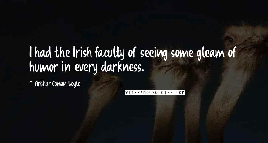 Arthur Conan Doyle Quotes: I had the Irish faculty of seeing some gleam of humor in every darkness.