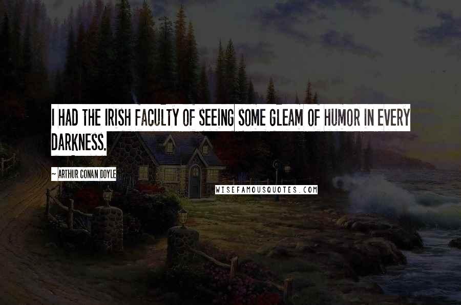 Arthur Conan Doyle Quotes: I had the Irish faculty of seeing some gleam of humor in every darkness.