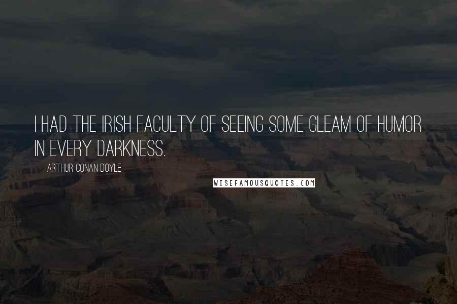 Arthur Conan Doyle Quotes: I had the Irish faculty of seeing some gleam of humor in every darkness.