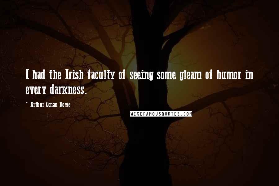 Arthur Conan Doyle Quotes: I had the Irish faculty of seeing some gleam of humor in every darkness.