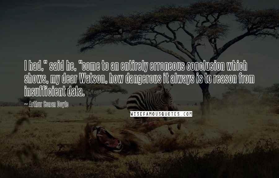 Arthur Conan Doyle Quotes: I had," said he, "come to an entirely erroneous conclusion which shows, my dear Watson, how dangerous it always is to reason from insufficient data.