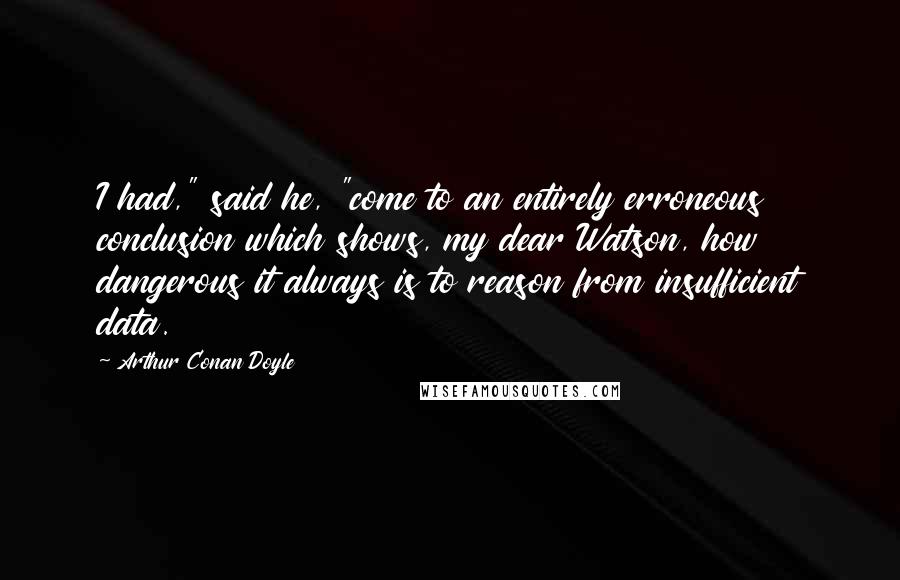 Arthur Conan Doyle Quotes: I had," said he, "come to an entirely erroneous conclusion which shows, my dear Watson, how dangerous it always is to reason from insufficient data.