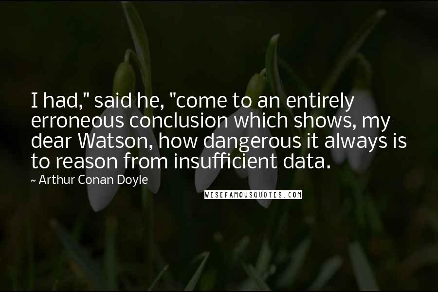 Arthur Conan Doyle Quotes: I had," said he, "come to an entirely erroneous conclusion which shows, my dear Watson, how dangerous it always is to reason from insufficient data.