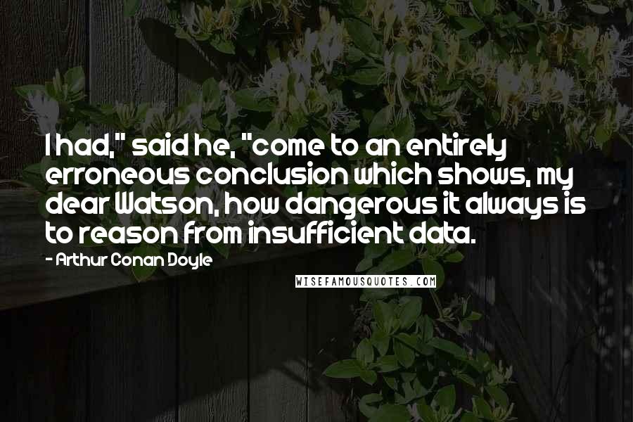 Arthur Conan Doyle Quotes: I had," said he, "come to an entirely erroneous conclusion which shows, my dear Watson, how dangerous it always is to reason from insufficient data.