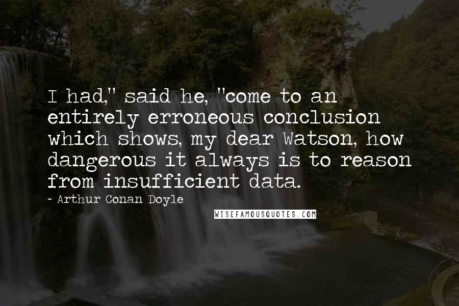 Arthur Conan Doyle Quotes: I had," said he, "come to an entirely erroneous conclusion which shows, my dear Watson, how dangerous it always is to reason from insufficient data.