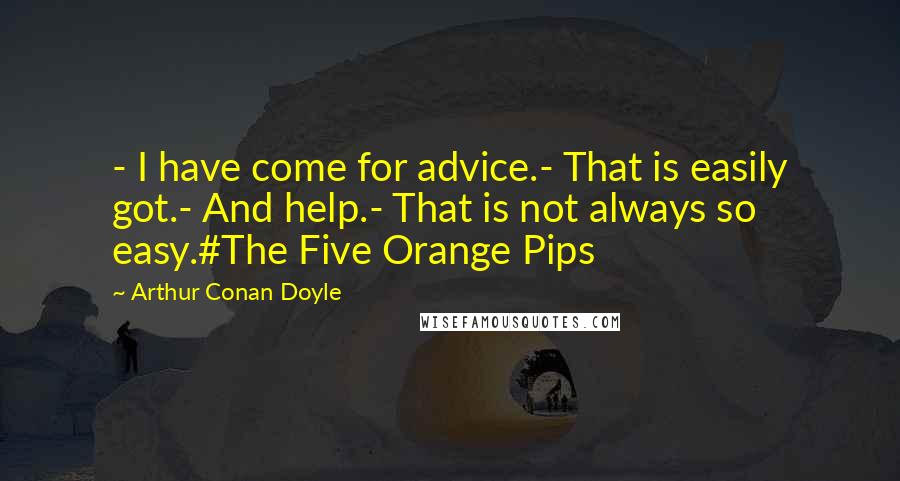 Arthur Conan Doyle Quotes: - I have come for advice.- That is easily got.- And help.- That is not always so easy.#The Five Orange Pips