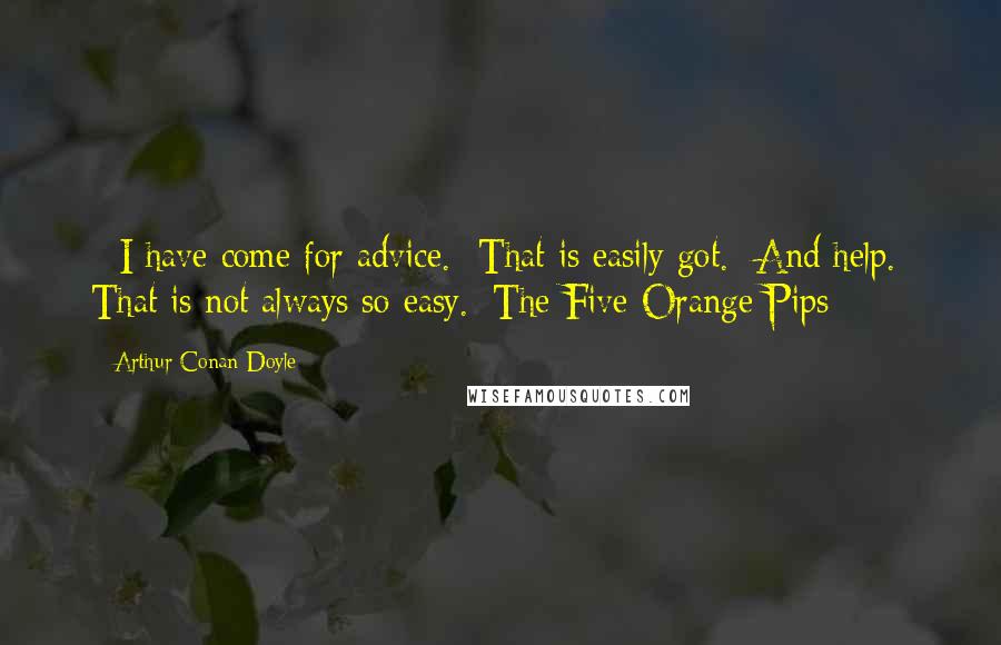 Arthur Conan Doyle Quotes: - I have come for advice.- That is easily got.- And help.- That is not always so easy.#The Five Orange Pips