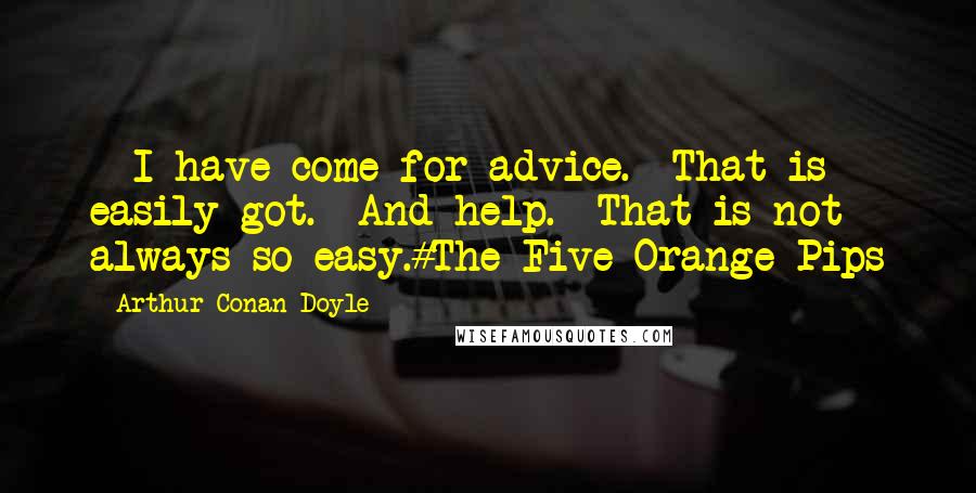 Arthur Conan Doyle Quotes: - I have come for advice.- That is easily got.- And help.- That is not always so easy.#The Five Orange Pips