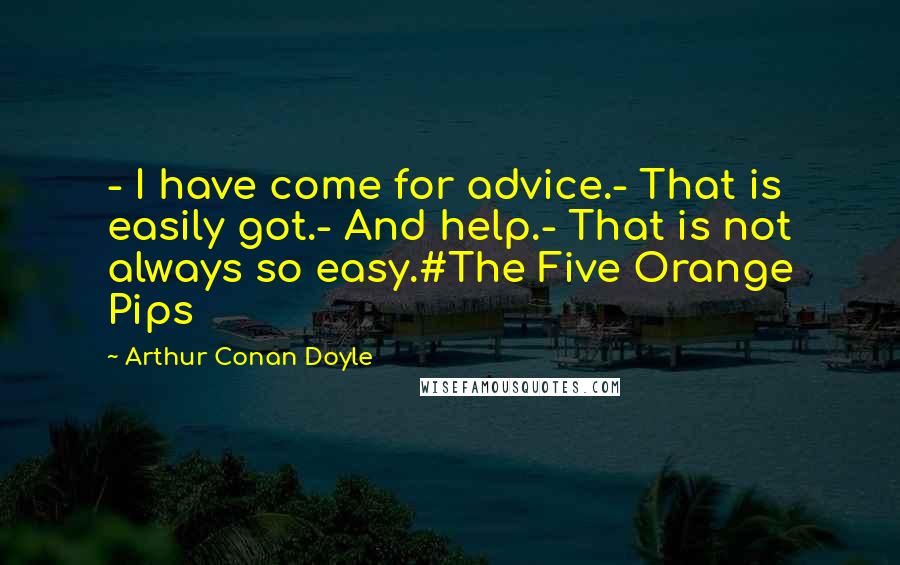 Arthur Conan Doyle Quotes: - I have come for advice.- That is easily got.- And help.- That is not always so easy.#The Five Orange Pips