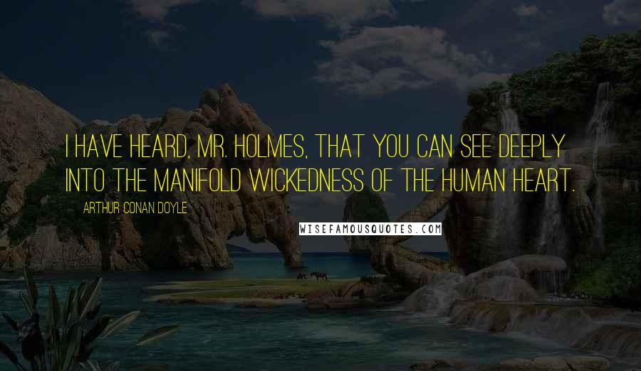 Arthur Conan Doyle Quotes: I have heard, Mr. Holmes, that you can see deeply into the manifold wickedness of the human heart.