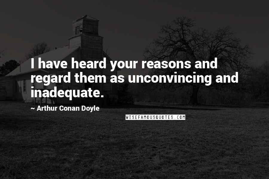 Arthur Conan Doyle Quotes: I have heard your reasons and regard them as unconvincing and inadequate.