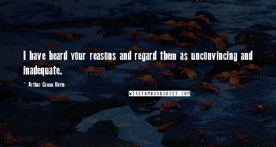 Arthur Conan Doyle Quotes: I have heard your reasons and regard them as unconvincing and inadequate.