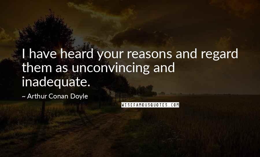 Arthur Conan Doyle Quotes: I have heard your reasons and regard them as unconvincing and inadequate.