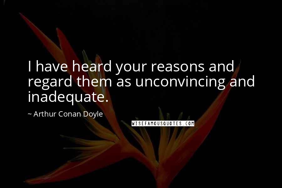 Arthur Conan Doyle Quotes: I have heard your reasons and regard them as unconvincing and inadequate.