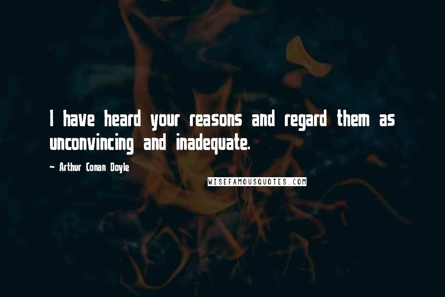 Arthur Conan Doyle Quotes: I have heard your reasons and regard them as unconvincing and inadequate.