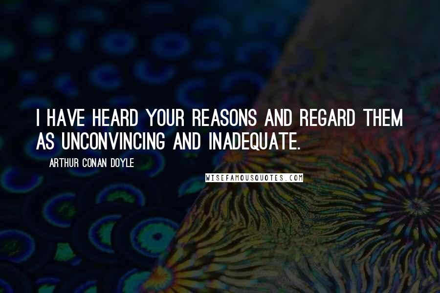 Arthur Conan Doyle Quotes: I have heard your reasons and regard them as unconvincing and inadequate.