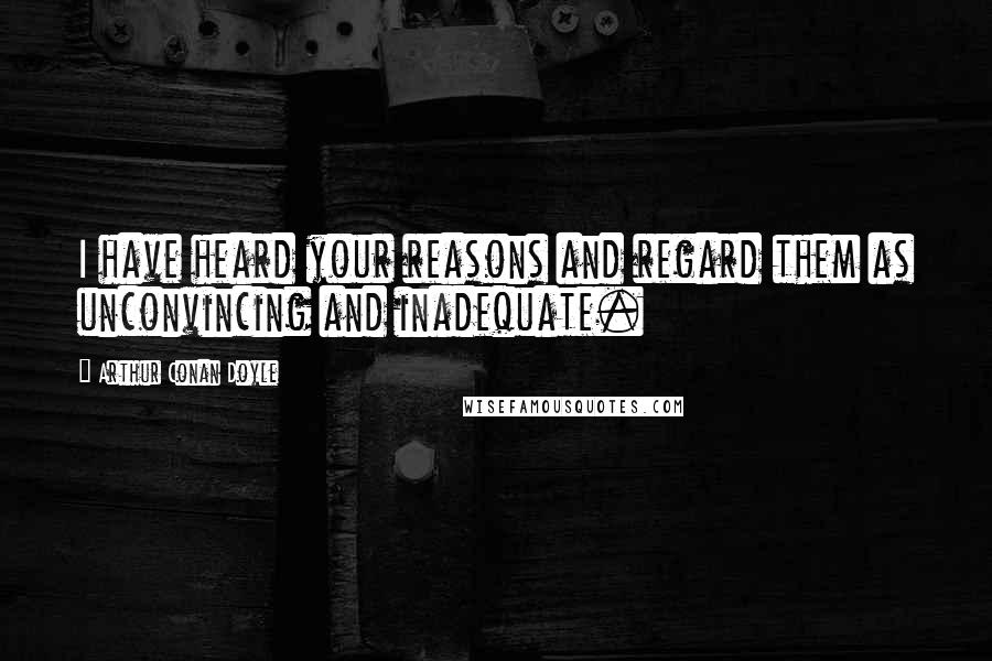 Arthur Conan Doyle Quotes: I have heard your reasons and regard them as unconvincing and inadequate.