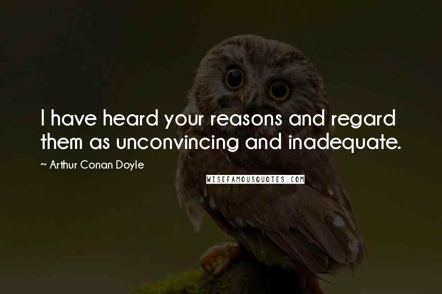 Arthur Conan Doyle Quotes: I have heard your reasons and regard them as unconvincing and inadequate.