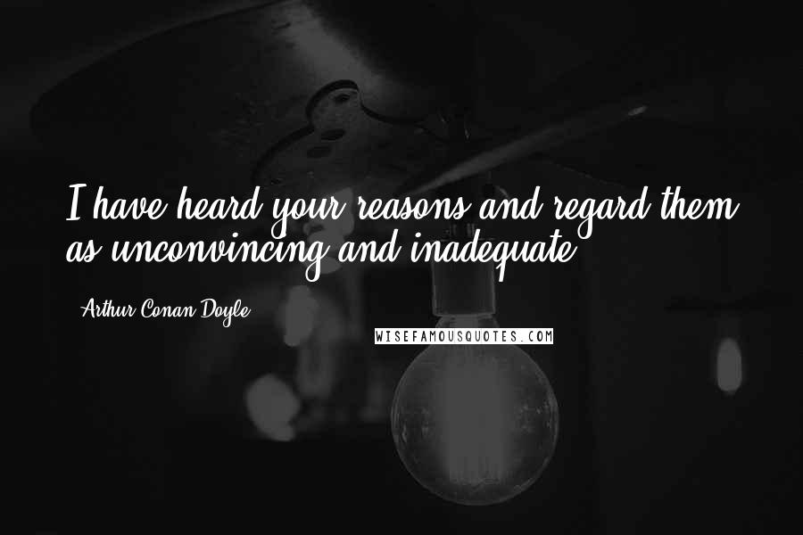 Arthur Conan Doyle Quotes: I have heard your reasons and regard them as unconvincing and inadequate.