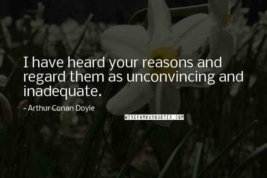 Arthur Conan Doyle Quotes: I have heard your reasons and regard them as unconvincing and inadequate.