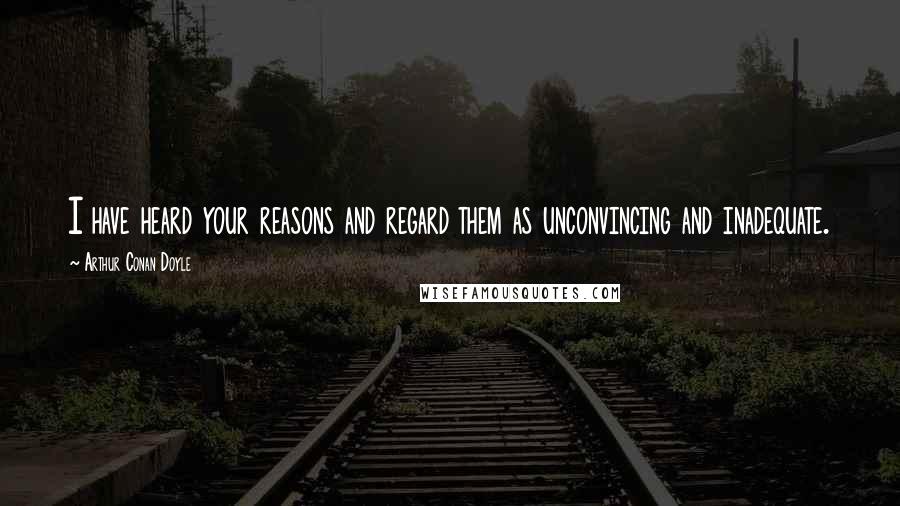 Arthur Conan Doyle Quotes: I have heard your reasons and regard them as unconvincing and inadequate.