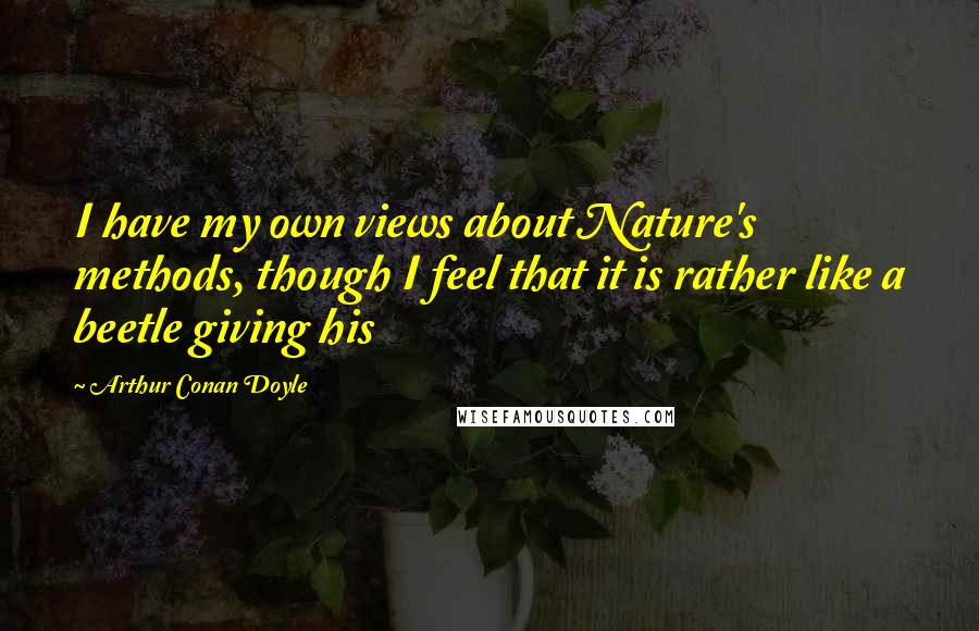 Arthur Conan Doyle Quotes: I have my own views about Nature's methods, though I feel that it is rather like a beetle giving his