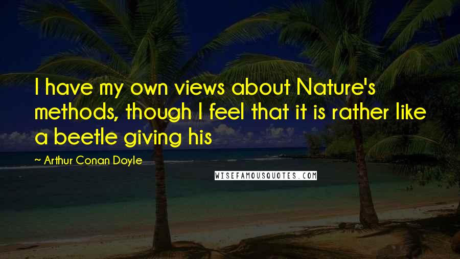 Arthur Conan Doyle Quotes: I have my own views about Nature's methods, though I feel that it is rather like a beetle giving his