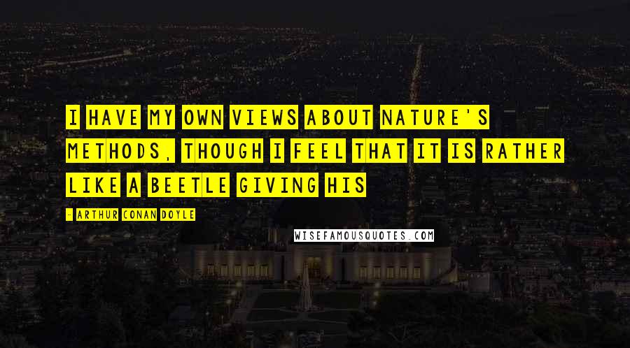 Arthur Conan Doyle Quotes: I have my own views about Nature's methods, though I feel that it is rather like a beetle giving his