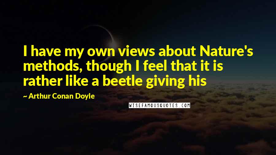 Arthur Conan Doyle Quotes: I have my own views about Nature's methods, though I feel that it is rather like a beetle giving his
