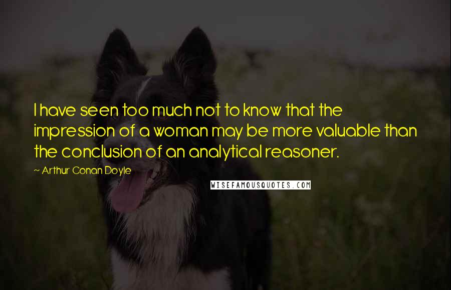 Arthur Conan Doyle Quotes: I have seen too much not to know that the impression of a woman may be more valuable than the conclusion of an analytical reasoner.