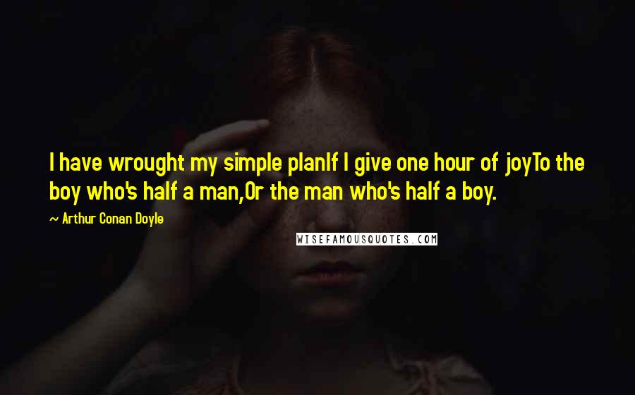 Arthur Conan Doyle Quotes: I have wrought my simple planIf I give one hour of joyTo the boy who's half a man,Or the man who's half a boy.
