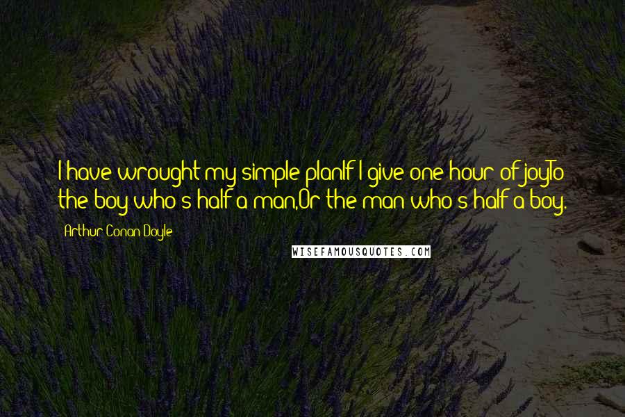 Arthur Conan Doyle Quotes: I have wrought my simple planIf I give one hour of joyTo the boy who's half a man,Or the man who's half a boy.