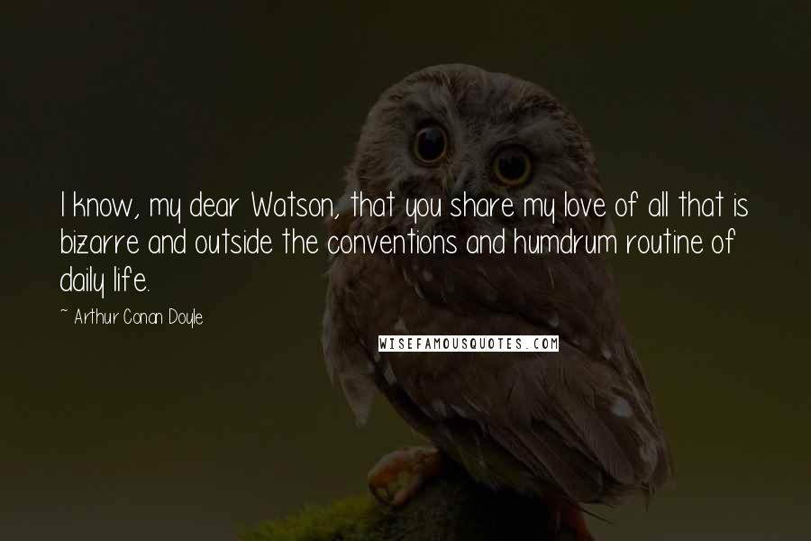 Arthur Conan Doyle Quotes: I know, my dear Watson, that you share my love of all that is bizarre and outside the conventions and humdrum routine of daily life.