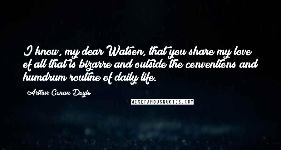 Arthur Conan Doyle Quotes: I know, my dear Watson, that you share my love of all that is bizarre and outside the conventions and humdrum routine of daily life.