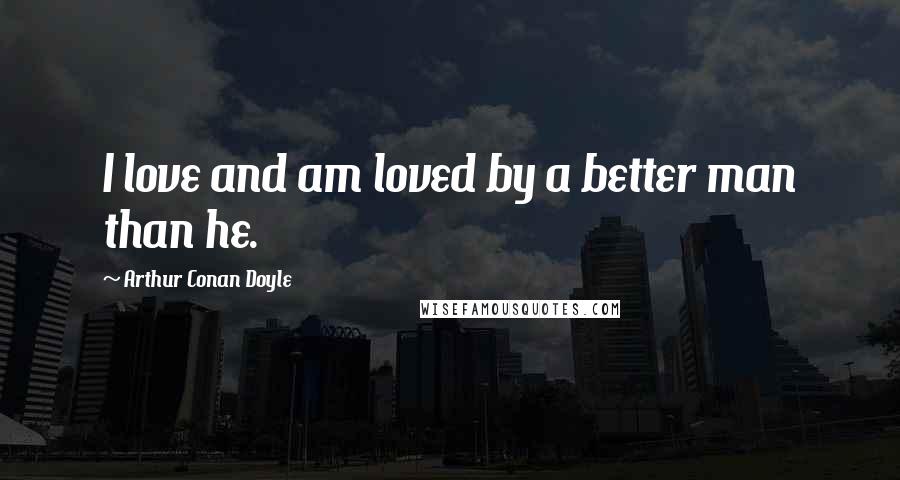 Arthur Conan Doyle Quotes: I love and am loved by a better man than he.