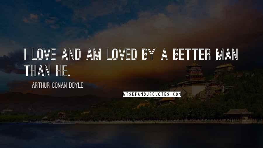 Arthur Conan Doyle Quotes: I love and am loved by a better man than he.