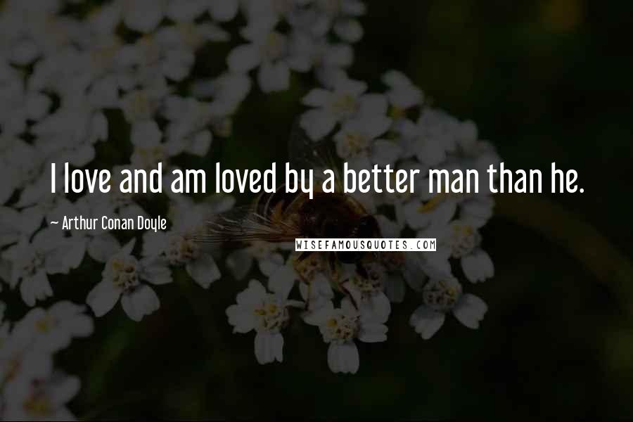 Arthur Conan Doyle Quotes: I love and am loved by a better man than he.