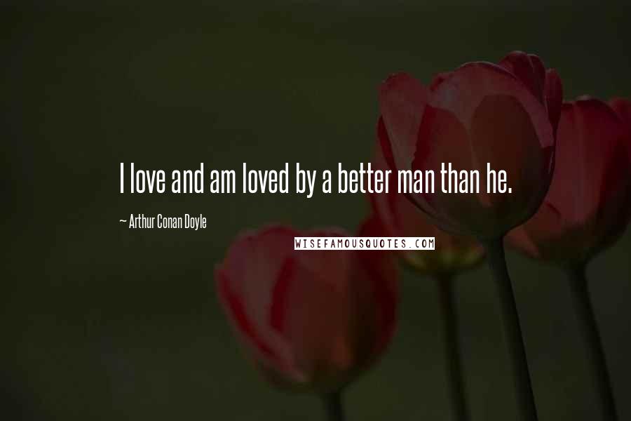 Arthur Conan Doyle Quotes: I love and am loved by a better man than he.