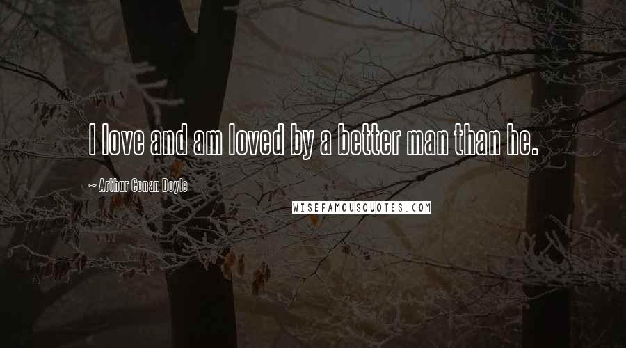 Arthur Conan Doyle Quotes: I love and am loved by a better man than he.