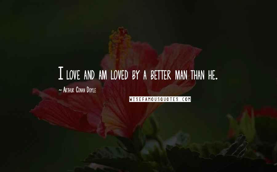 Arthur Conan Doyle Quotes: I love and am loved by a better man than he.