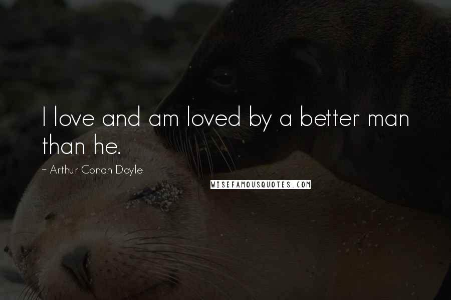 Arthur Conan Doyle Quotes: I love and am loved by a better man than he.