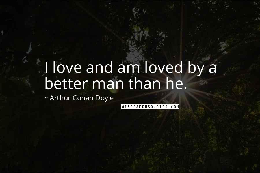 Arthur Conan Doyle Quotes: I love and am loved by a better man than he.