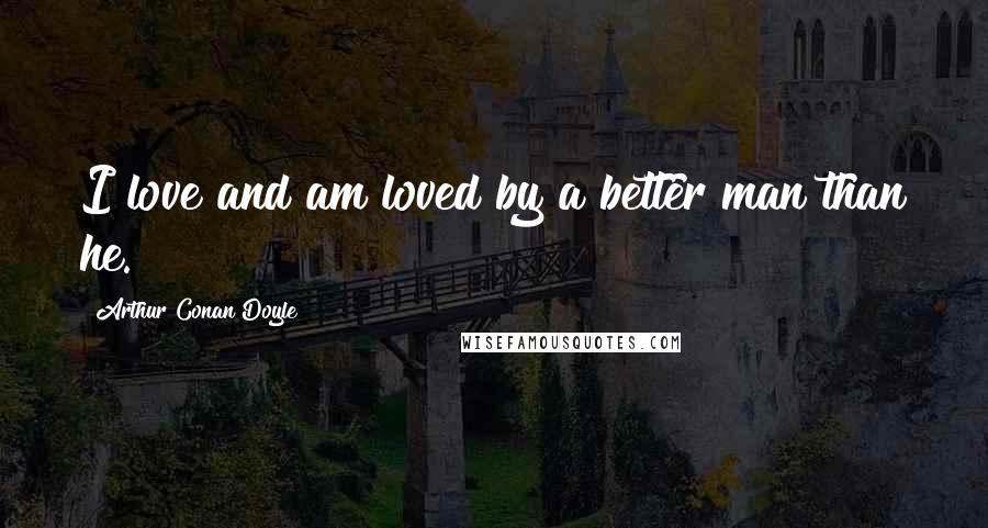 Arthur Conan Doyle Quotes: I love and am loved by a better man than he.
