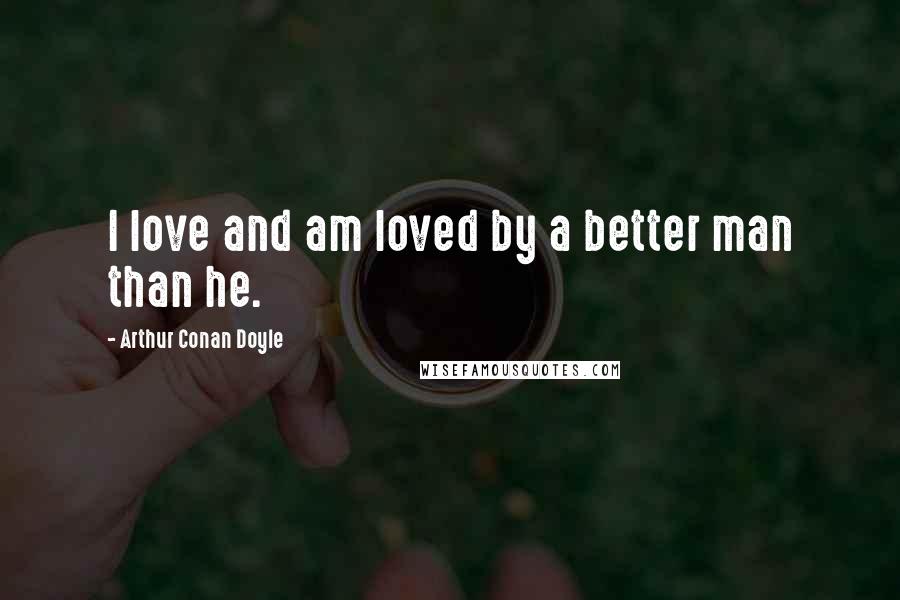 Arthur Conan Doyle Quotes: I love and am loved by a better man than he.