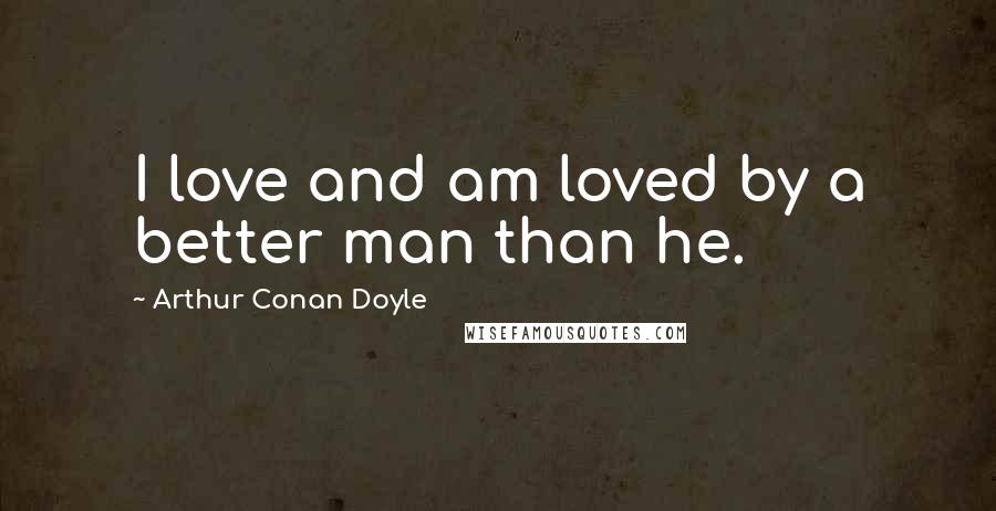 Arthur Conan Doyle Quotes: I love and am loved by a better man than he.